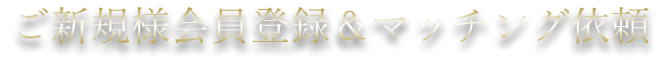 ご新規様会員登録＆マッチング依頼